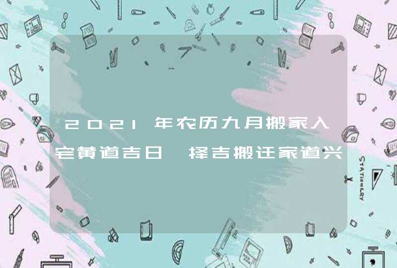 2021年农历九月搬家入宅黄道吉日 择吉搬迁家道兴旺